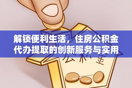 凤庆解锁便利生活，住房公积金代办提取的创新服务与实用指南