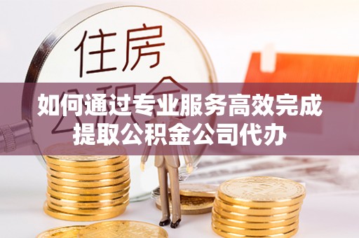 凤庆如何通过专业服务高效完成提取公积金公司代办