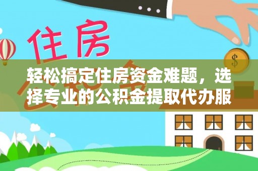 凤庆轻松搞定住房资金难题，选择专业的公积金提取代办服务