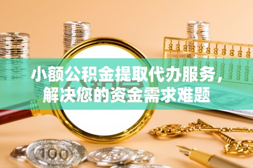 凤庆小额公积金提取代办服务，解决您的资金需求难题
