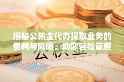 凤庆揭秘公积金代办提取业务的便利与风险，助您轻松管理个人资金