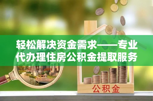 凤庆轻松解决资金需求——专业代办理住房公积金提取服务
