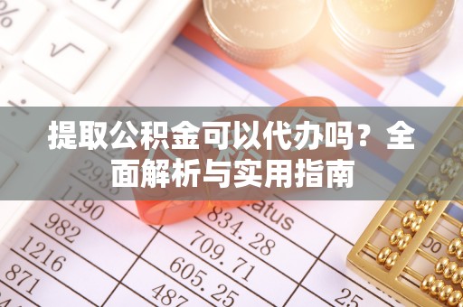 凤庆提取公积金可以代办吗？全面解析与实用指南