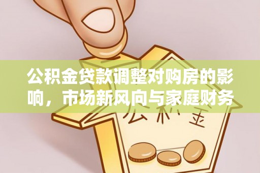 凤庆公积金贷款调整对购房的影响，市场新风向与家庭财务规划