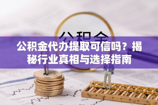 凤庆公积金代办提取可信吗？揭秘行业真相与选择指南