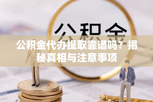 凤庆公积金代办提取靠谱吗？揭秘真相与注意事项