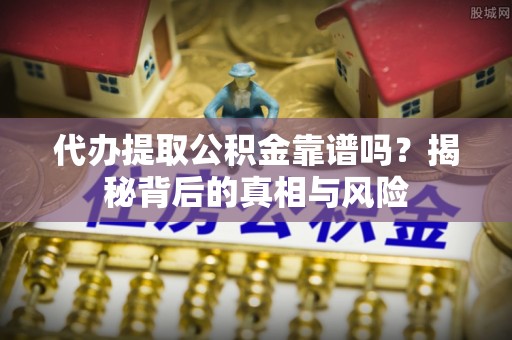 凤庆代办提取公积金靠谱吗？揭秘背后的真相与风险