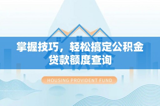 凤庆掌握技巧，轻松搞定公积金贷款额度查询