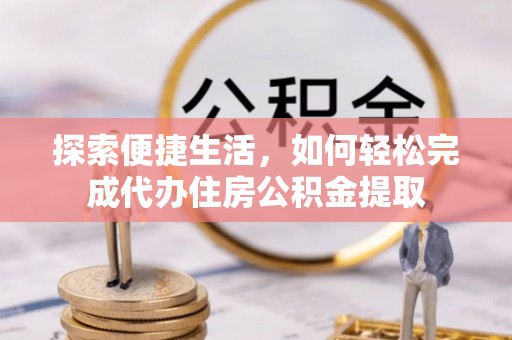 凤庆探索便捷生活，如何轻松完成代办住房公积金提取
