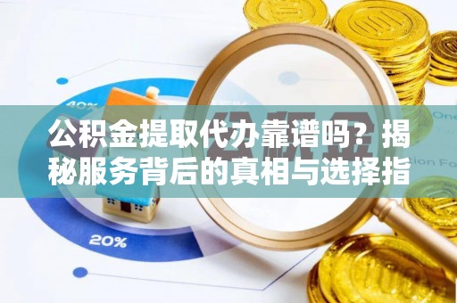 凤庆公积金提取代办靠谱吗？揭秘服务背后的真相与选择指南