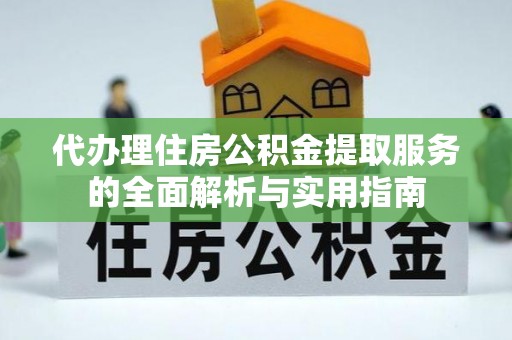 凤庆代办理住房公积金提取服务的全面解析与实用指南