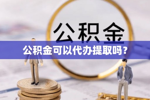 凤庆公积金可以代办提取吗？
