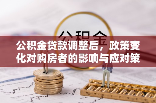 凤庆公积金贷款调整后，政策变化对购房者的影响与应对策略