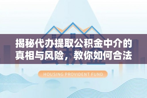 凤庆揭秘代办提取公积金中介的真相与风险，教你如何合法合规操作