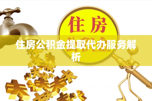 凤庆住房公积金提取代办服务解析