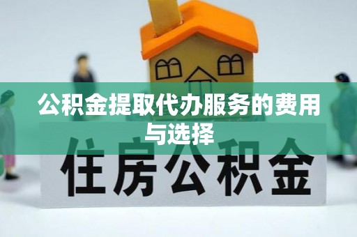 凤庆公积金提取代办服务的费用与选择