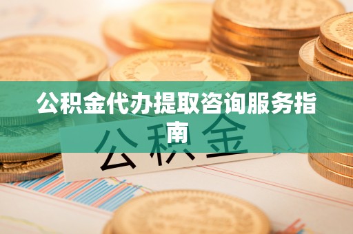 凤庆公积金代办提取咨询服务指南