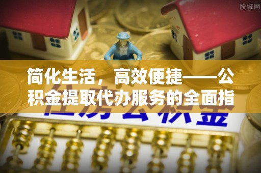 凤庆简化生活，高效便捷——公积金提取代办服务的全面指南