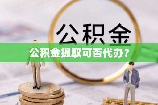 凤庆公积金提取可否代办？