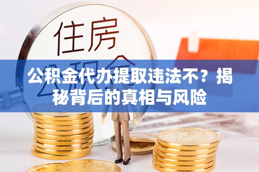 凤庆公积金代办提取违法不？揭秘背后的真相与风险