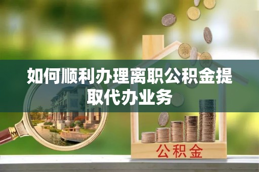 凤庆如何顺利办理离职公积金提取代办业务