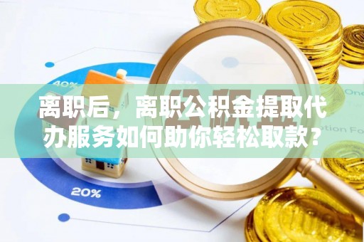 凤庆离职后，离职公积金提取代办服务如何助你轻松取款？