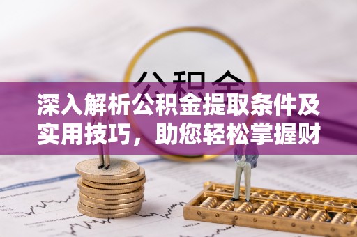 凤庆深入解析公积金提取条件及实用技巧，助您轻松掌握财富管理