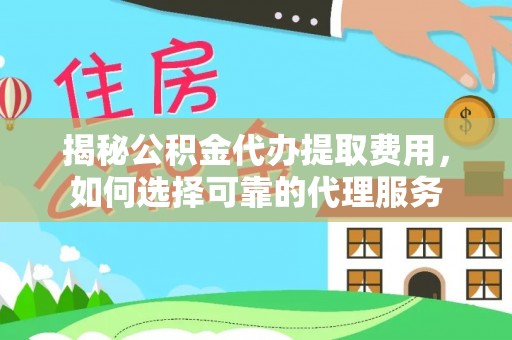 凤庆揭秘公积金代办提取费用，如何选择可靠的代理服务