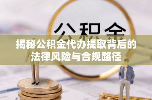 凤庆揭秘公积金代办提取背后的法律风险与合规路径