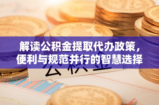 凤庆解读公积金提取代办政策，便利与规范并行的智慧选择