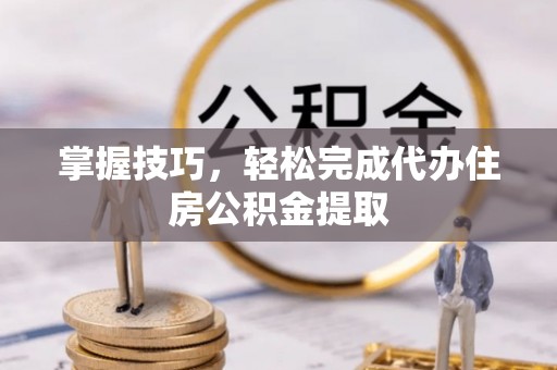 凤庆掌握技巧，轻松完成代办住房公积金提取
