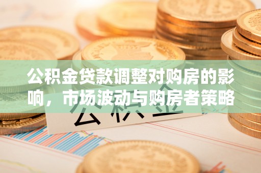 凤庆公积金贷款调整对购房的影响，市场波动与购房者策略解析