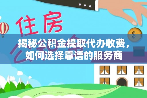 凤庆揭秘公积金提取代办收费，如何选择靠谱的服务商