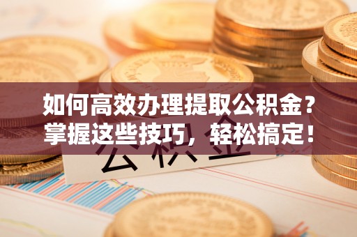 凤庆如何高效办理提取公积金？掌握这些技巧，轻松搞定！