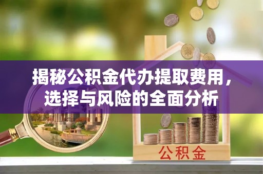 凤庆揭秘公积金代办提取费用，选择与风险的全面分析