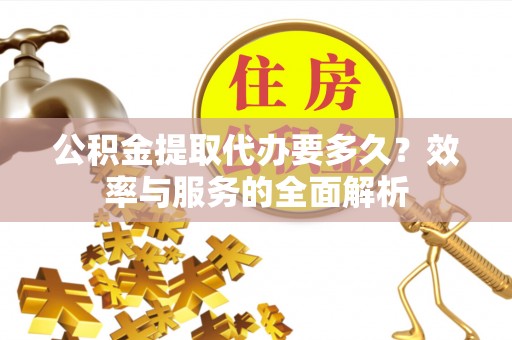 凤庆公积金提取代办要多久？效率与服务的全面解析