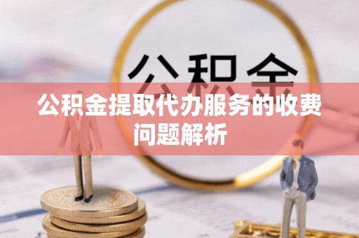 凤庆公积金提取代办服务的收费问题解析