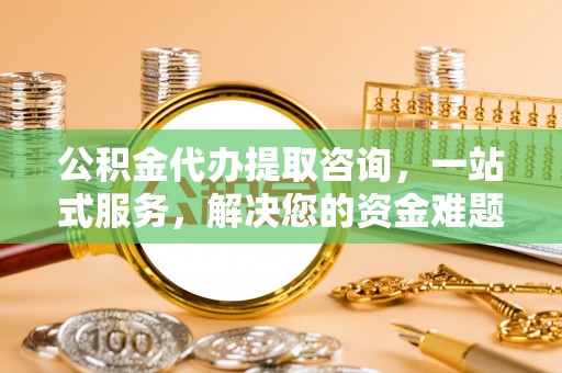 凤庆公积金代办提取咨询，一站式服务，解决您的资金难题