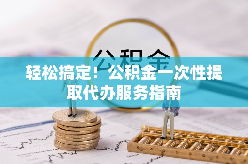 凤庆轻松搞定！公积金一次性提取代办服务指南
