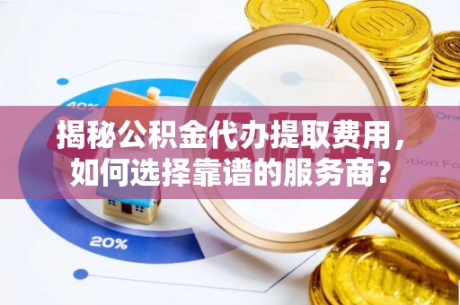 凤庆揭秘公积金代办提取费用，如何选择靠谱的服务商？