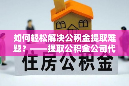 凤庆如何轻松解决公积金提取难题？——提取公积金公司代办服务解析