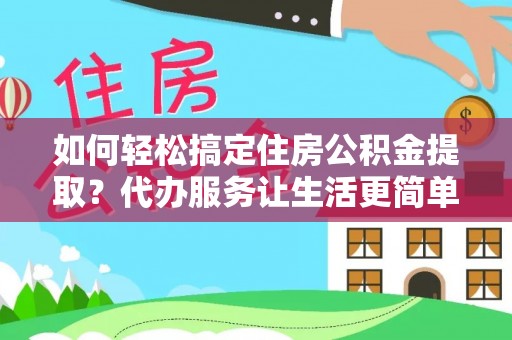 凤庆如何轻松搞定住房公积金提取？代办服务让生活更简单