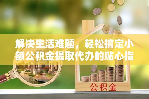 凤庆解决生活难题，轻松搞定小额公积金提取代办的贴心指南
