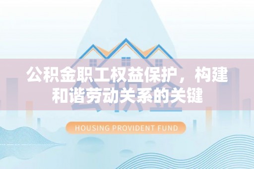 凤庆公积金职工权益保护，构建和谐劳动关系的关键