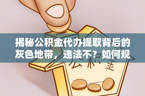 凤庆揭秘公积金代办提取背后的灰色地带，违法不？如何规避风险？