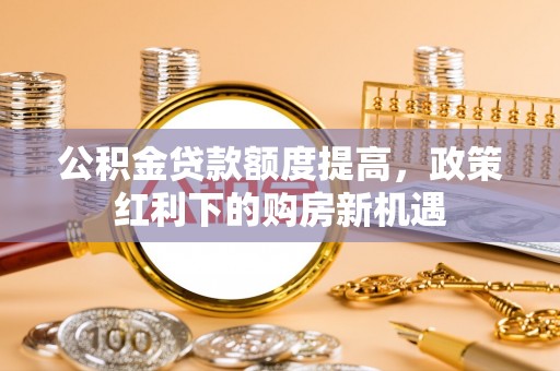 凤庆公积金贷款额度提高，政策红利下的购房新机遇