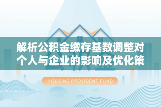 凤庆解析公积金缴存基数调整对个人与企业的影响及优化策略