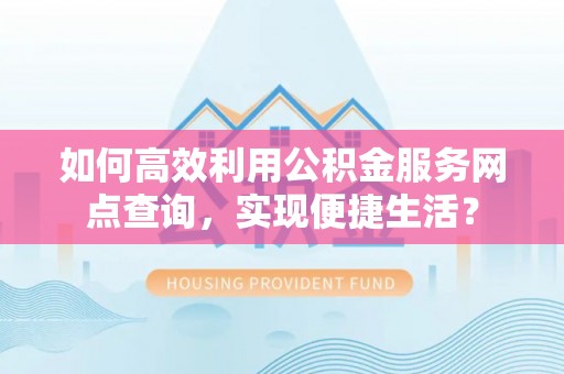 凤庆如何高效利用公积金服务网点查询，实现便捷生活？
