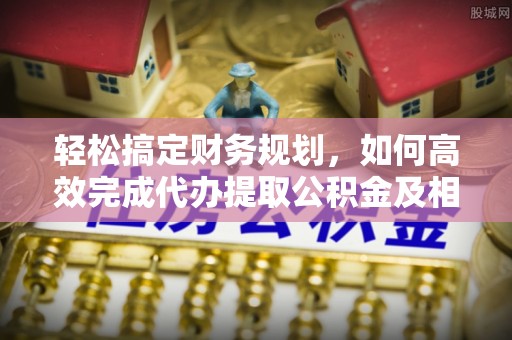凤庆轻松搞定财务规划，如何高效完成代办提取公积金及相关事务