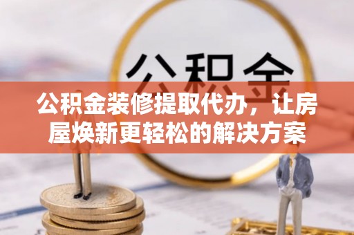 凤庆公积金装修提取代办，让房屋焕新更轻松的解决方案